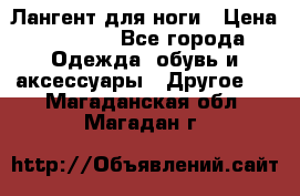 Лангент для ноги › Цена ­ 4 000 - Все города Одежда, обувь и аксессуары » Другое   . Магаданская обл.,Магадан г.